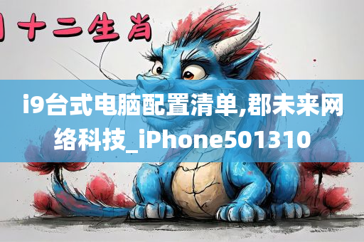 i9台式电脑配置清单,郡未来网络科技_iPhone501310