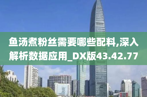 鱼汤煮粉丝需要哪些配料,深入解析数据应用_DX版43.42.77