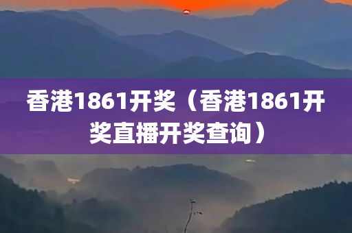 香港1861开奖（香港1861开奖直播开奖查询）