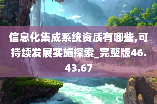 信息化集成系统资质有哪些,可持续发展实施探索_完整版46.43.67