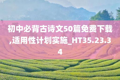 初中必背古诗文50篇免费下载,适用性计划实施_HT35.23.34