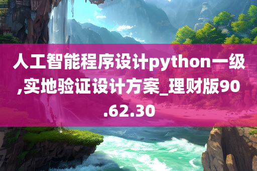 人工智能程序设计python一级,实地验证设计方案_理财版90.62.30