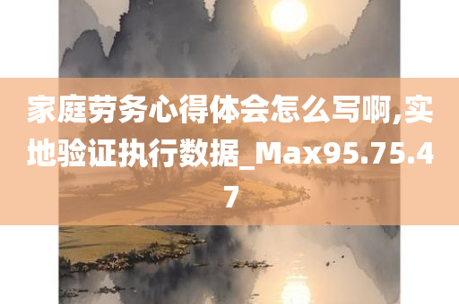 家庭劳务心得体会怎么写啊,实地验证执行数据_Max95.75.47