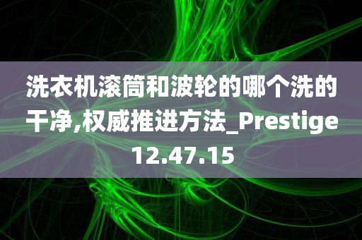 洗衣机滚筒和波轮的哪个洗的干净,权威推进方法_Prestige12.47.15