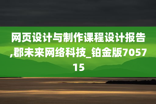 网页设计与制作课程设计报告,郡未来网络科技_铂金版705715