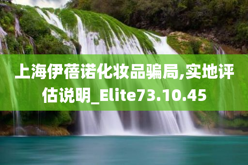 上海伊蓓诺化妆品骗局,实地评估说明_Elite73.10.45