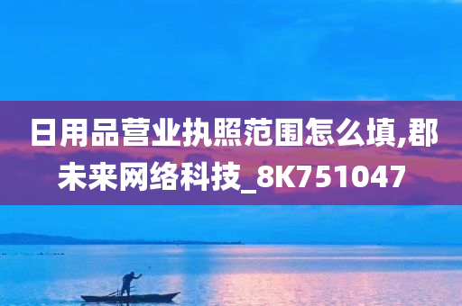 日用品营业执照范围怎么填,郡未来网络科技_8K751047