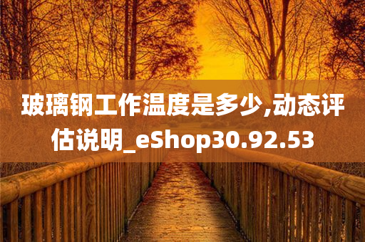 玻璃钢工作温度是多少,动态评估说明_eShop30.92.53