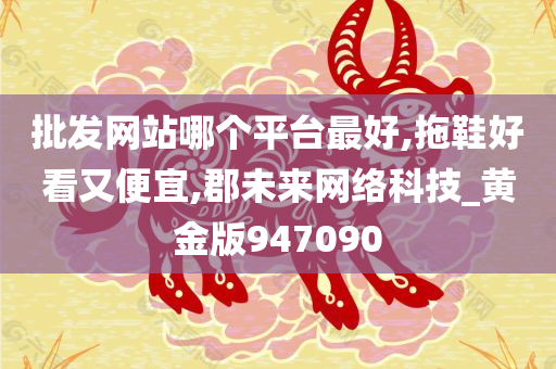 批发网站哪个平台最好,拖鞋好看又便宜,郡未来网络科技_黄金版947090