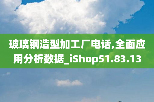 玻璃钢造型加工厂电话,全面应用分析数据_iShop51.83.13