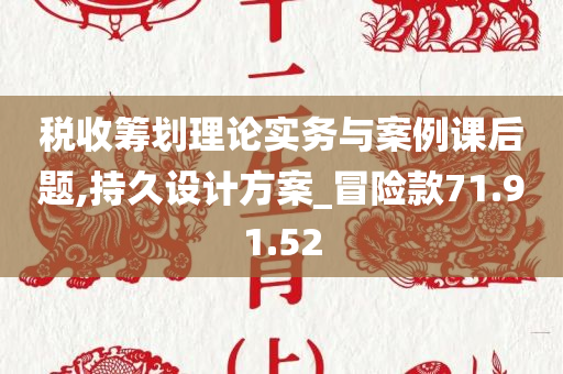 税收筹划理论实务与案例课后题,持久设计方案_冒险款71.91.52