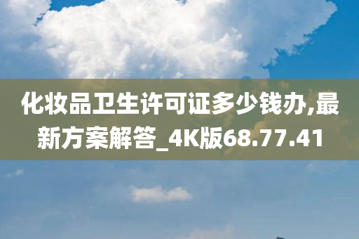 化妆品卫生许可证多少钱办,最新方案解答_4K版68.77.41