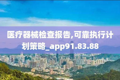 医疗器械检查报告,可靠执行计划策略_app91.83.88