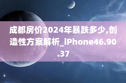 成都房价2024年暴跌多少,创造性方案解析_iPhone46.90.37