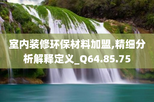 室内装修环保材料加盟,精细分析解释定义_Q64.85.75