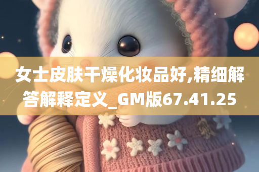 女士皮肤干燥化妆品好,精细解答解释定义_GM版67.41.25