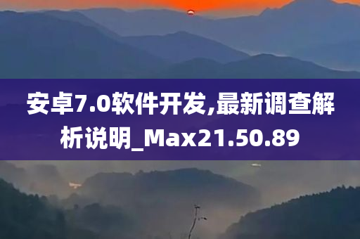 安卓7.0软件开发,最新调查解析说明_Max21.50.89