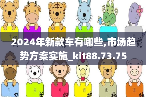 2024年新款车有哪些,市场趋势方案实施_kit88.73.75