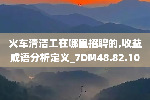 火车清洁工在哪里招聘的,收益成语分析定义_7DM48.82.10