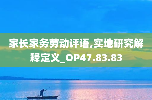 家长家务劳动评语,实地研究解释定义_OP47.83.83