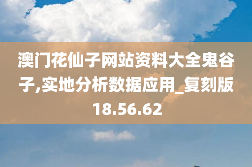 澳门花仙子网站资料大全鬼谷子,实地分析数据应用_复刻版18.56.62