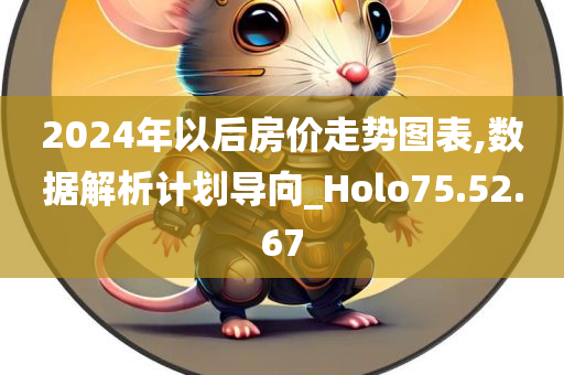 2024年以后房价走势图表,数据解析计划导向_Holo75.52.67