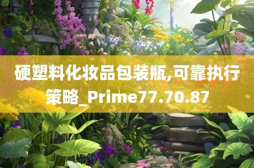 硬塑料化妆品包装瓶,可靠执行策略_Prime77.70.87