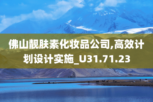 佛山靓肤素化妆品公司,高效计划设计实施_U31.71.23