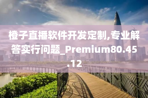 橙子直播软件开发定制,专业解答实行问题_Premium80.45.12