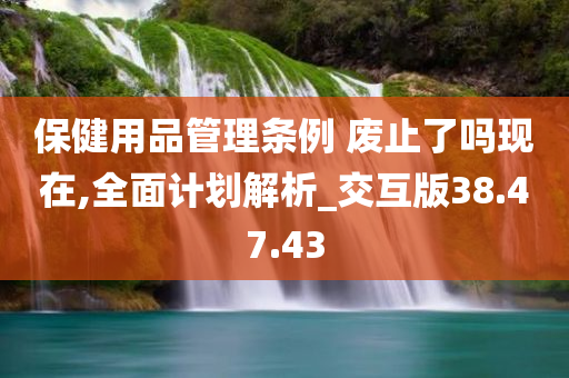 保健用品管理条例 废止了吗现在,全面计划解析_交互版38.47.43