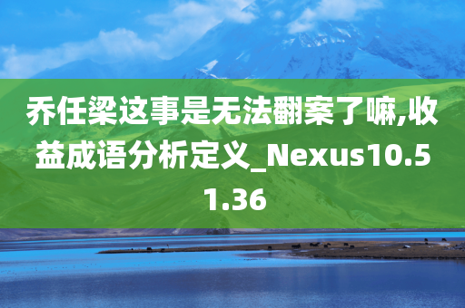 乔任梁这事是无法翻案了嘛,收益成语分析定义_Nexus10.51.36