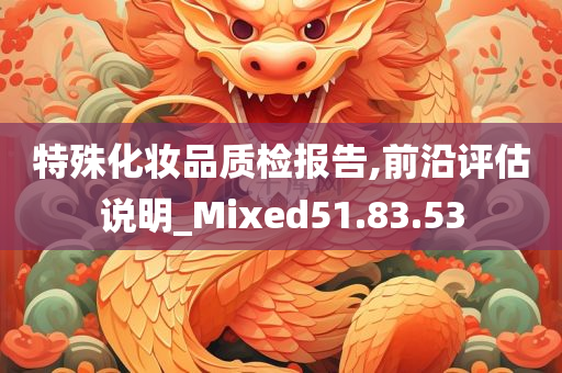 特殊化妆品质检报告,前沿评估说明_Mixed51.83.53