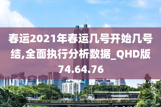 春运2021年春运几号开始几号结,全面执行分析数据_QHD版74.64.76