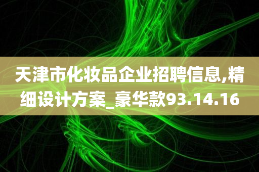 天津市化妆品企业招聘信息,精细设计方案_豪华款93.14.16