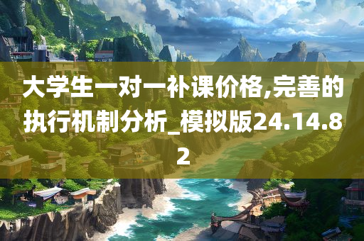 大学生一对一补课价格,完善的执行机制分析_模拟版24.14.82