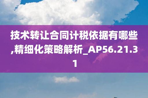 技术转让合同计税依据有哪些,精细化策略解析_AP56.21.31