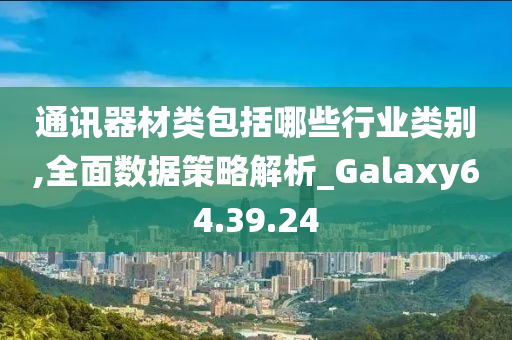 通讯器材类包括哪些行业类别,全面数据策略解析_Galaxy64.39.24