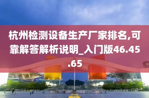 杭州检测设备生产厂家排名,可靠解答解析说明_入门版46.45.65