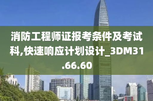 消防工程师证报考条件及考试科,快速响应计划设计_3DM31.66.60