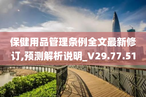 保健用品管理条例全文最新修订,预测解析说明_V29.77.51