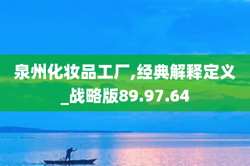 泉州化妆品工厂,经典解释定义_战略版89.97.64