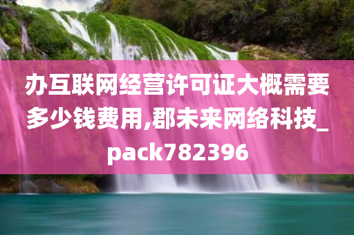 办互联网经营许可证大概需要多少钱费用,郡未来网络科技_pack782396