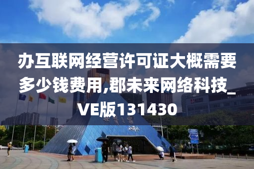 办互联网经营许可证大概需要多少钱费用,郡未来网络科技_VE版131430