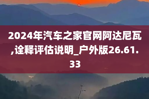 2024年汽车之家官网阿达尼瓦,诠释评估说明_户外版26.61.33