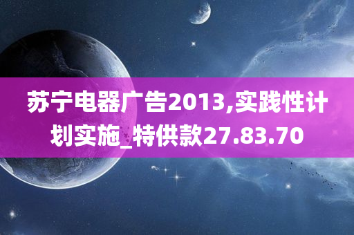 苏宁电器广告2013,实践性计划实施_特供款27.83.70