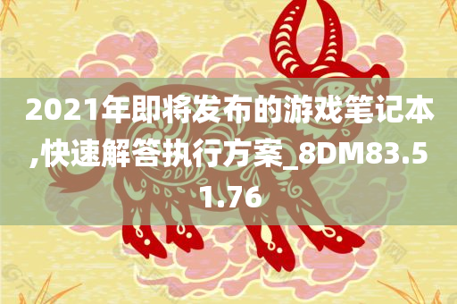 2021年即将发布的游戏笔记本,快速解答执行方案_8DM83.51.76