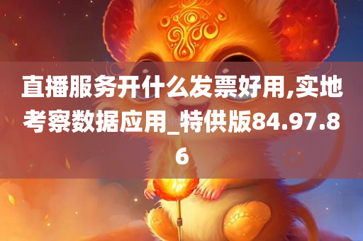 直播服务开什么发票好用,实地考察数据应用_特供版84.97.86