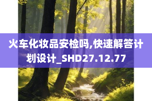 火车化妆品安检吗,快速解答计划设计_SHD27.12.77