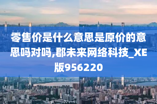 零售价是什么意思是原价的意思吗对吗,郡未来网络科技_XE版956220