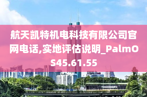 航天凯特机电科技有限公司官网电话,实地评估说明_PalmOS45.61.55